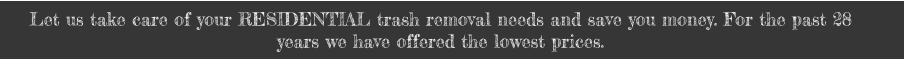 Let us take care of your RESIDENTIAL trash removal needs and save you money. For the past 28 years we have offered the lowest prices.