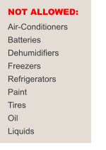 NOT ALLOWED:	 Air-Conditioners Batteries Dehumidifiers Freezers Refrigerators Paint Tires Oil Liquids